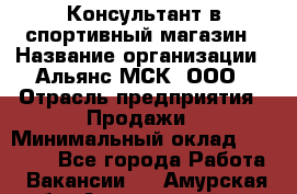 Консультант в спортивный магазин › Название организации ­ Альянс-МСК, ООО › Отрасль предприятия ­ Продажи › Минимальный оклад ­ 30 000 - Все города Работа » Вакансии   . Амурская обл.,Архаринский р-н